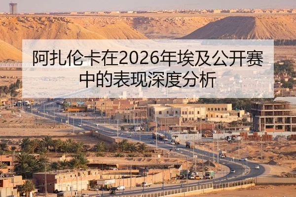阿扎伦卡在2026年埃及公开赛中的表现深度分析