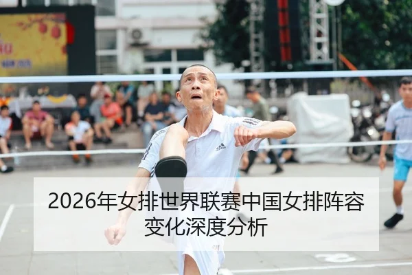 2026年女排世界联赛中国女排阵容变化深度分析