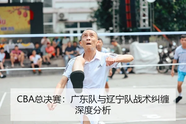 CBA总决赛：广东队与辽宁队战术纠缠深度分析