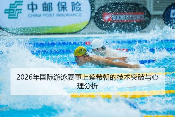 2026年国际游泳赛事上蔡希朝的技术突破与心理分析
