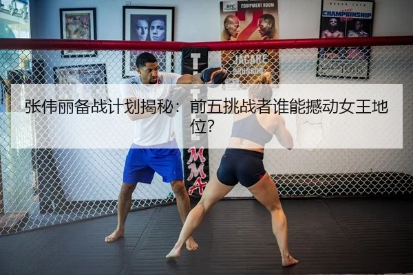 张伟丽备战计划揭秘：前五挑战者谁能撼动女王地位？