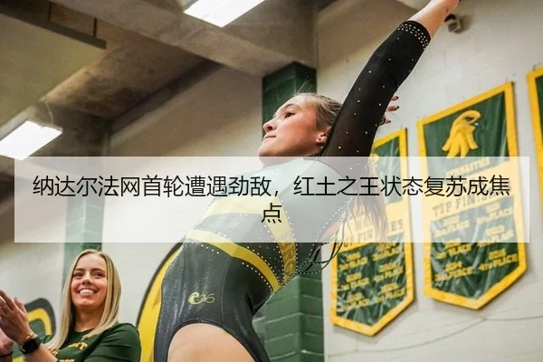 纳达尔法网首轮遭遇劲敌，红土之王状态复苏成焦点