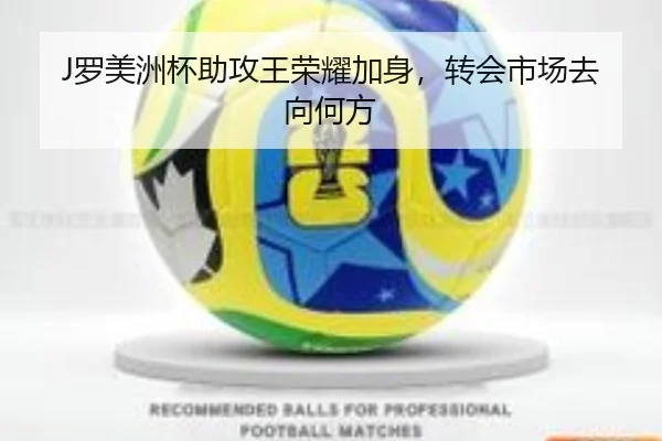 J罗美洲杯助攻王荣耀加身，转会市场去向何方