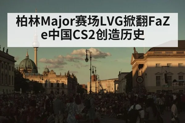 柏林Major赛场LVG掀翻FaZe中国CS2创造历史