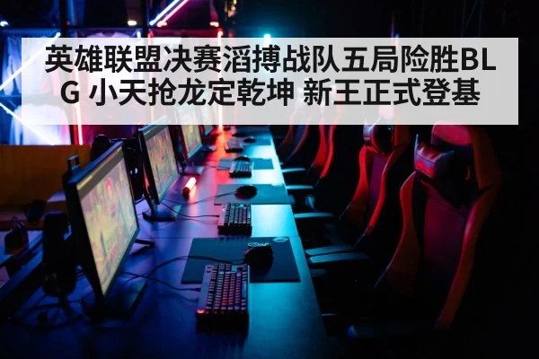 英雄联盟决赛滔搏战队五局险胜BLG 小天抢龙定乾坤 新王正式登基