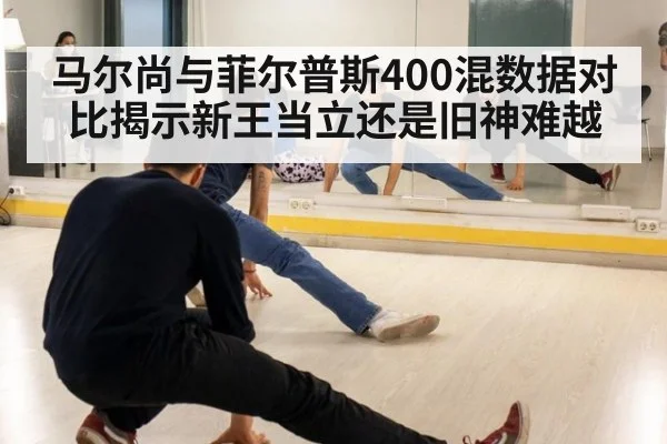 马尔尚与菲尔普斯400混数据对比揭示新王当立还是旧神难越